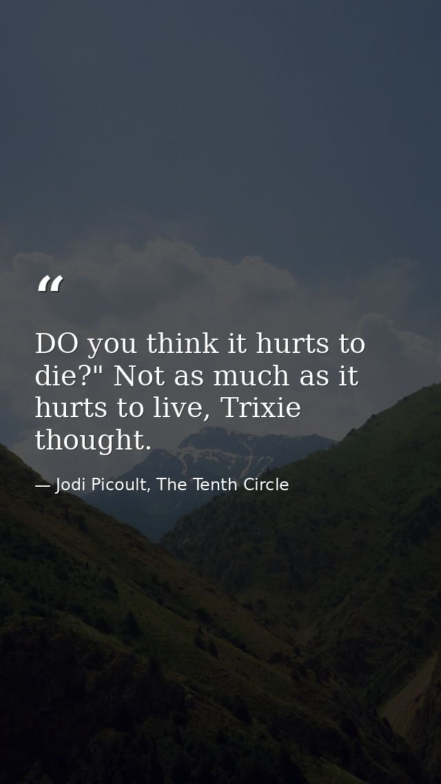 DO you think it hurts to die?" Not as much as it hurts to live, Trixie thought. — Jodi Picoult, The Tenth Circle