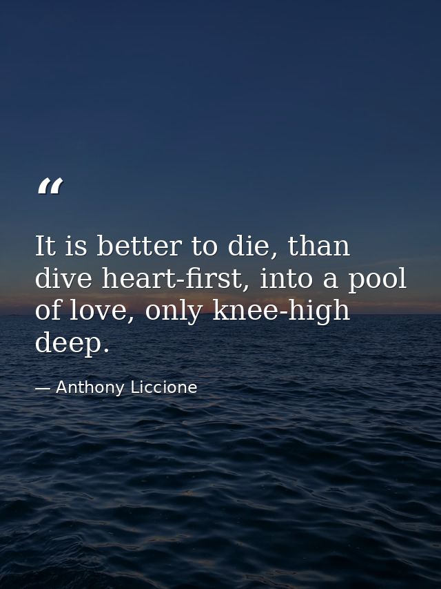 It is better to die, than dive heart-first, into a pool of love, only knee-high deep. — Anthony Liccione