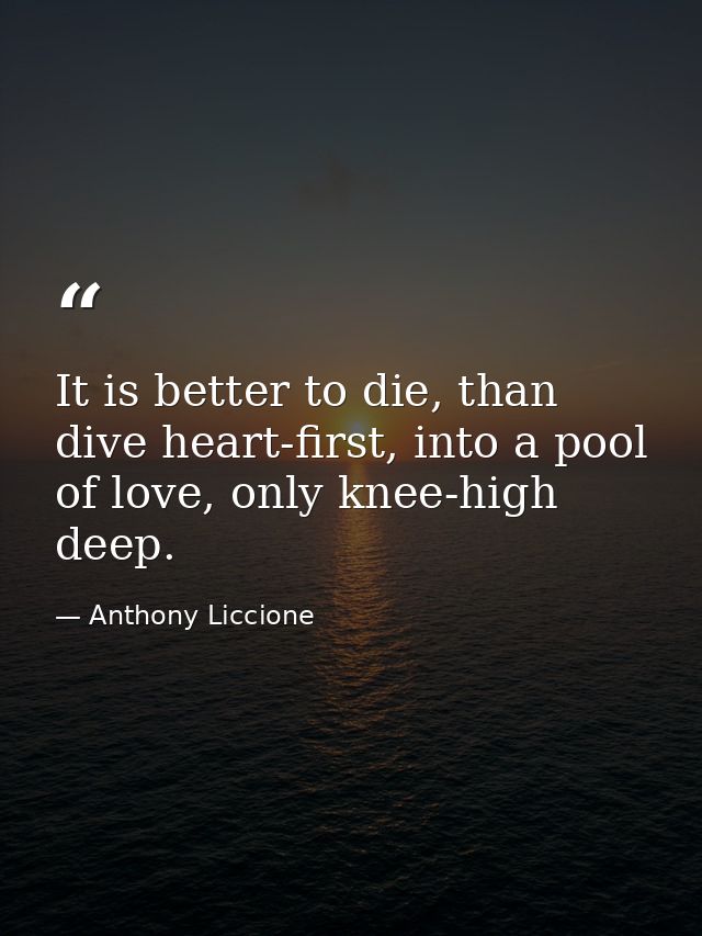 It is better to die, than dive heart-first, into a pool of love, only knee-high deep. — Anthony Liccione