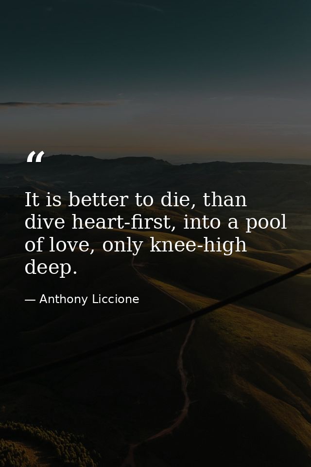 It is better to die, than dive heart-first, into a pool of love, only knee-high deep. — Anthony Liccione