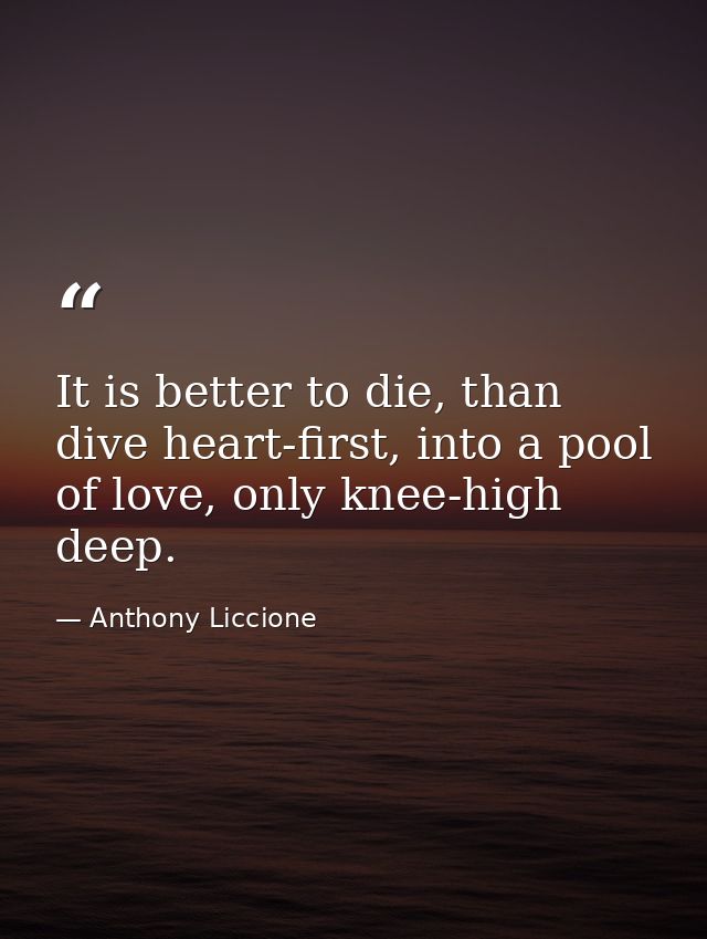 It is better to die, than dive heart-first, into a pool of love, only knee-high deep. — Anthony Liccione