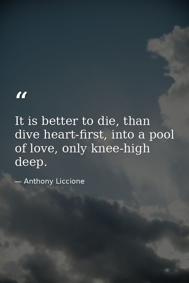 It is better to die, than dive heart-first, into a pool of love, only knee-high deep. — Anthony Liccione