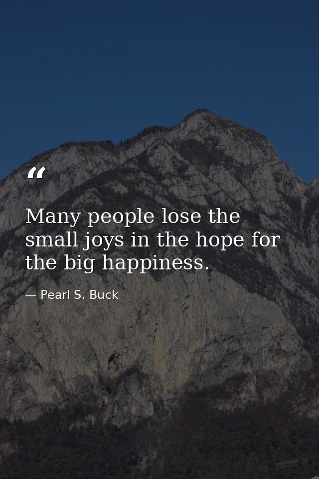 Many people lose the small joys in the hope for the big happiness. — Pearl S. Buck