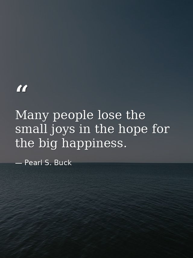 Many people lose the small joys in the hope for the big happiness. — Pearl S. Buck
