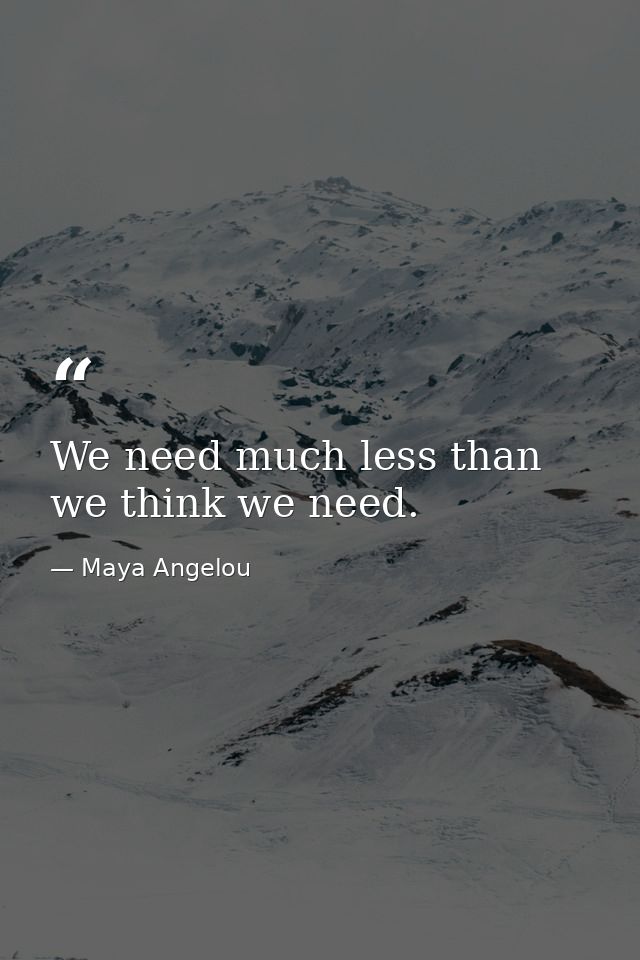We need much less than we think we need. — Maya Angelou