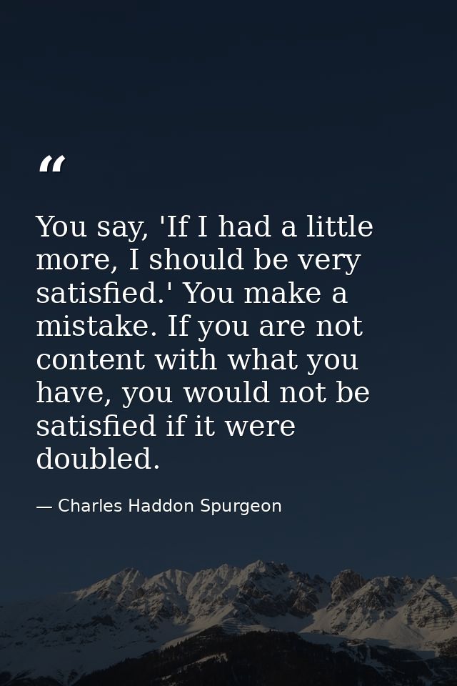 You say, 'If I had a little more, I should be very satisfied.' You make a mistake. If you are not content with what you  — Charles Haddon Spurgeon