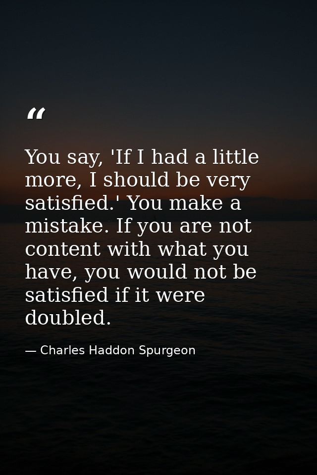 You say, 'If I had a little more, I should be very satisfied.' You make a mistake. If you are not content with what you  — Charles Haddon Spurgeon