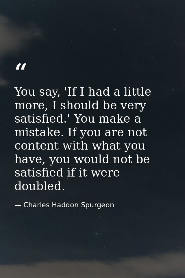 You say, 'If I had a little more, I should be very satisfied.' You make a mistake. If you are not content with what you  — Charles Haddon Spurgeon