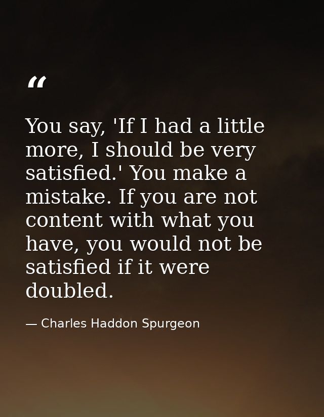 You say, 'If I had a little more, I should be very satisfied.' You make a mistake. If you are not content with what you  — Charles Haddon Spurgeon