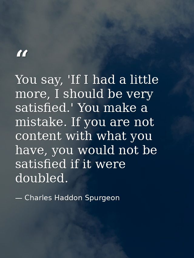 You say, 'If I had a little more, I should be very satisfied.' You make a mistake. If you are not content with what you  — Charles Haddon Spurgeon
