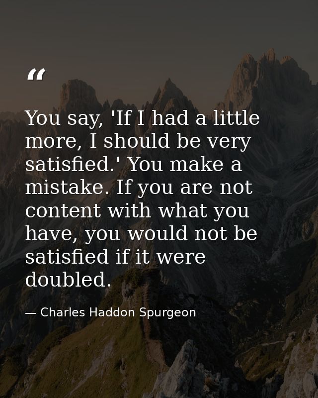 You say, 'If I had a little more, I should be very satisfied.' You make a mistake. If you are not content with what you  — Charles Haddon Spurgeon