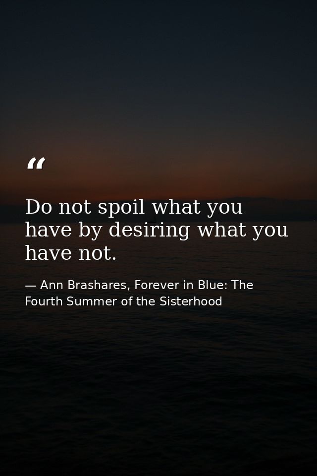 Do not spoil what you have by desiring what you have not. — Ann Brashares, Forever in Blue: The Fourth Summer of the Sisterhood