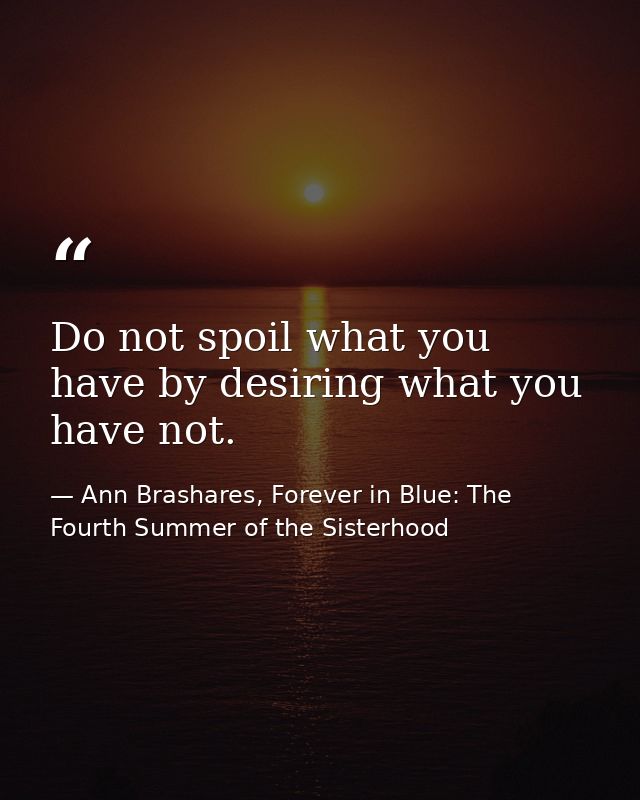 Do not spoil what you have by desiring what you have not. — Ann Brashares, Forever in Blue: The Fourth Summer of the Sisterhood