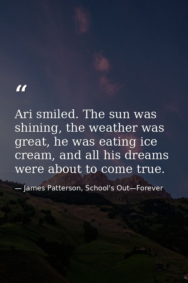 Ari smiled. The sun was shining, the weather was great, he was eating ice cream, and all his dreams were about to come t — James Patterson, School's Out—Forever