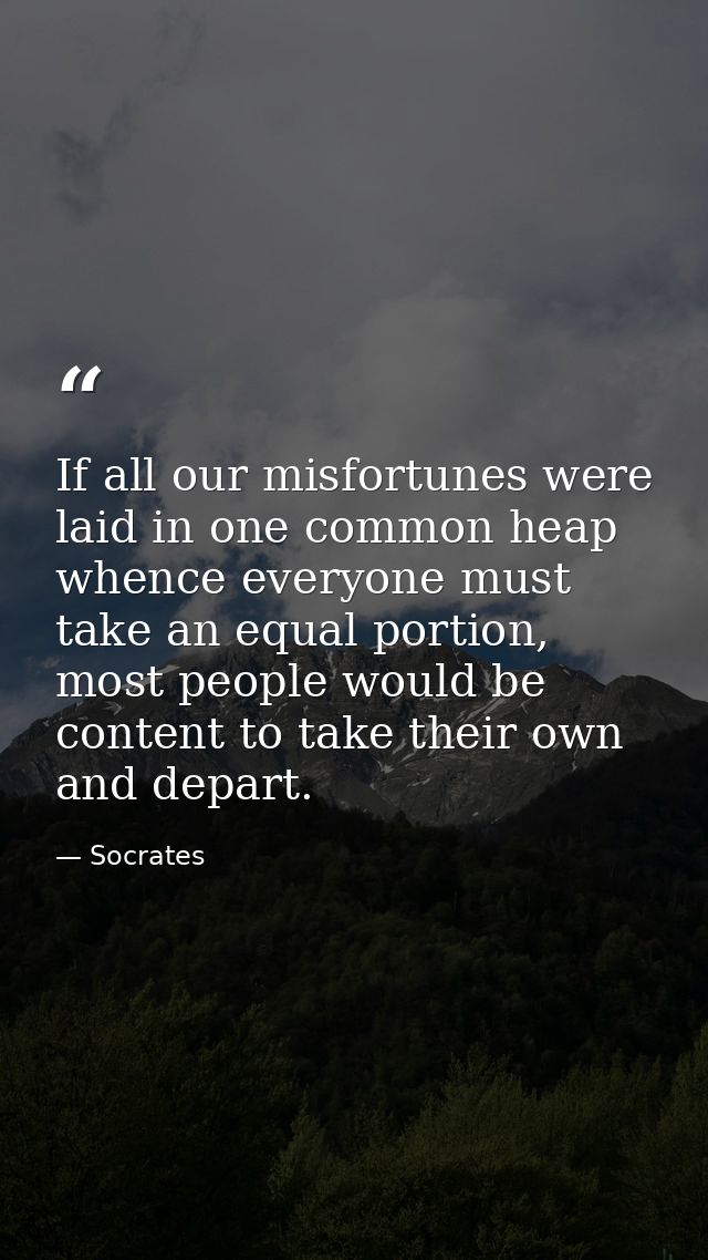 If all our misfortunes were laid in one common heap whence everyone must take an equal portion, most people would be con — Socrates
