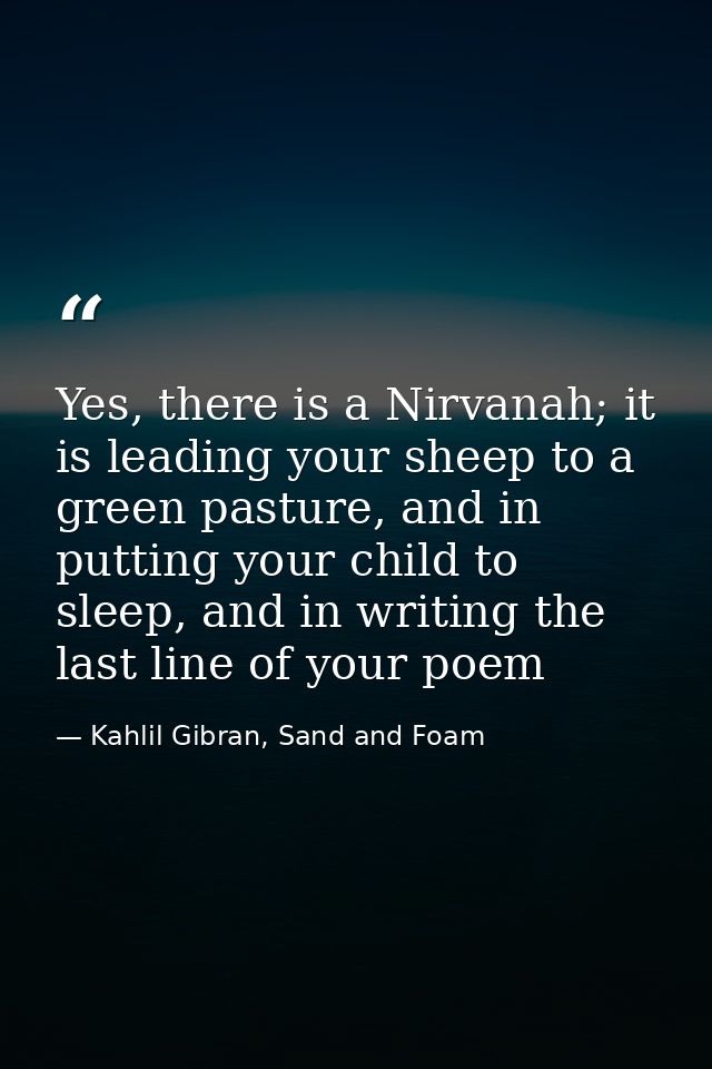 Yes, there is a Nirvanah; it is leading your sheep to a green pasture, and in putting your child to sleep, and in writin — Kahlil Gibran, Sand and Foam
