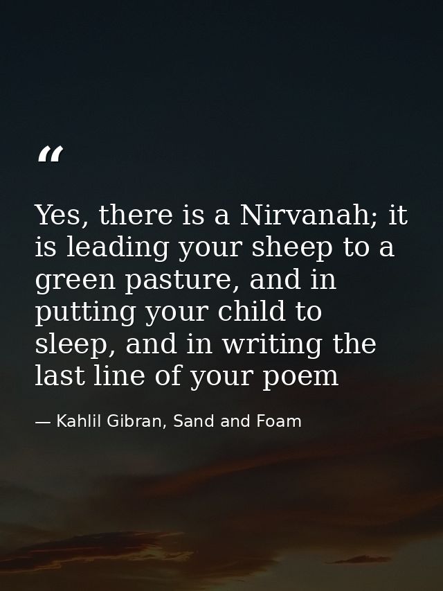 Yes, there is a Nirvanah; it is leading your sheep to a green pasture, and in putting your child to sleep, and in writin — Kahlil Gibran, Sand and Foam