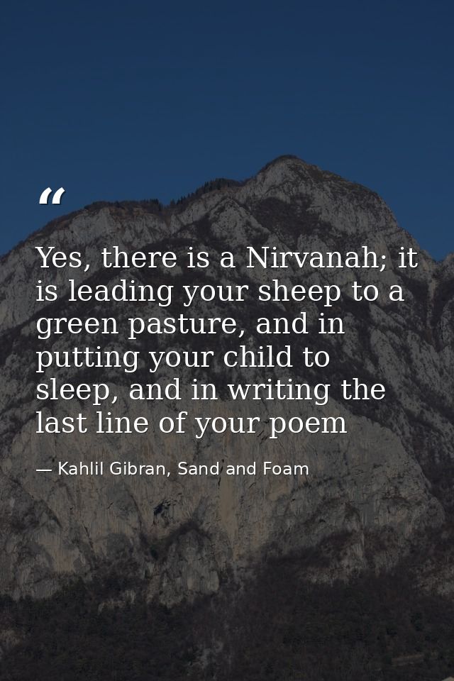 Yes, there is a Nirvanah; it is leading your sheep to a green pasture, and in putting your child to sleep, and in writin — Kahlil Gibran, Sand and Foam