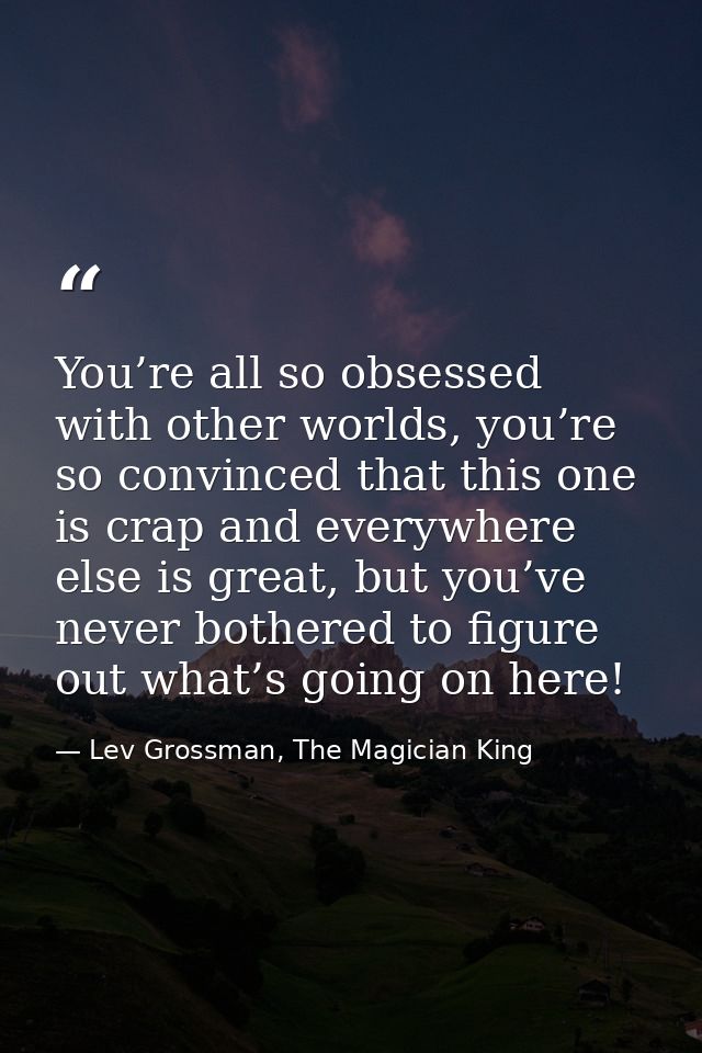 You’re all so obsessed with other worlds, you’re so convinced that this one is crap and everywhere else is great, but yo — Lev Grossman, The Magician King