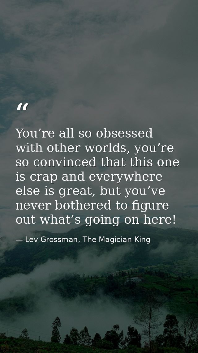 You’re all so obsessed with other worlds, you’re so convinced that this one is crap and everywhere else is great, but yo — Lev Grossman, The Magician King
