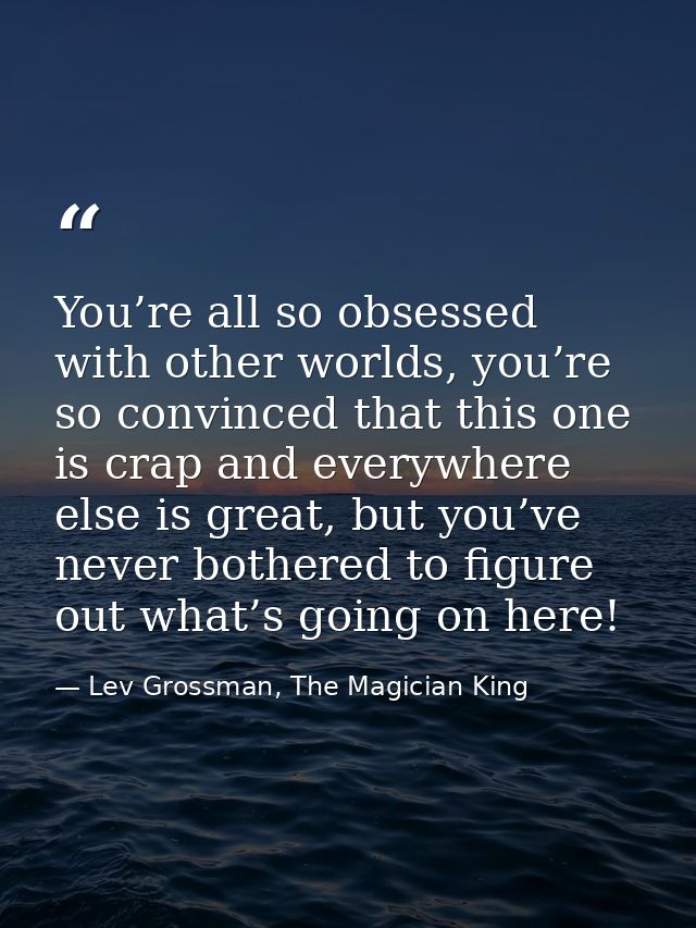 You’re all so obsessed with other worlds, you’re so convinced that this one is crap and everywhere else is great, but yo — Lev Grossman, The Magician King
