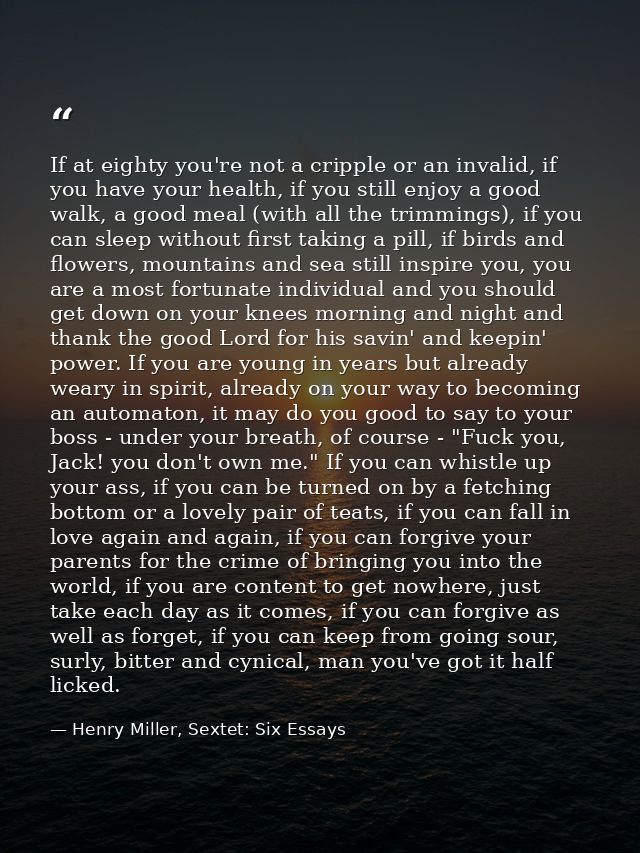 If at eighty you're not a cripple or an invalid, if you have your health, if you still enjoy a good walk, a good meal (w — Henry Miller, Sextet: Six Essays
