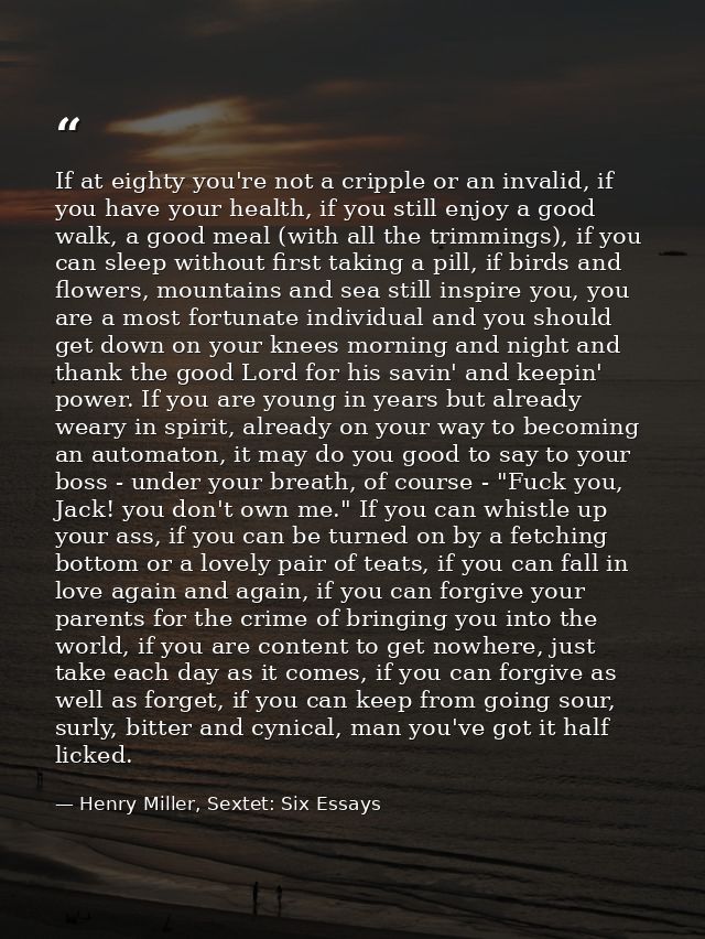 If at eighty you're not a cripple or an invalid, if you have your health, if you still enjoy a good walk, a good meal (w — Henry Miller, Sextet: Six Essays