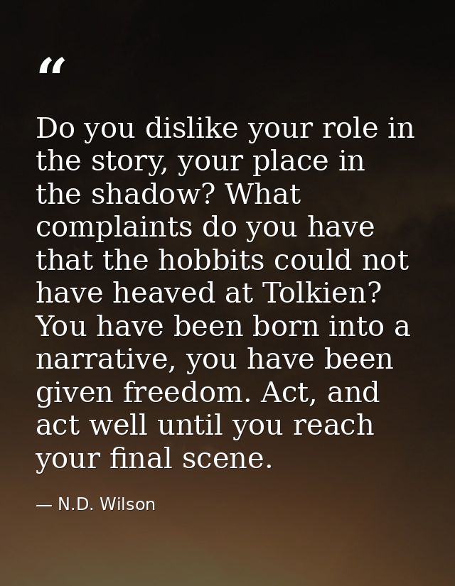 Do you dislike your role in the story, your place in the shadow? What complaints do you have that the hobbits could not  — N.D. Wilson