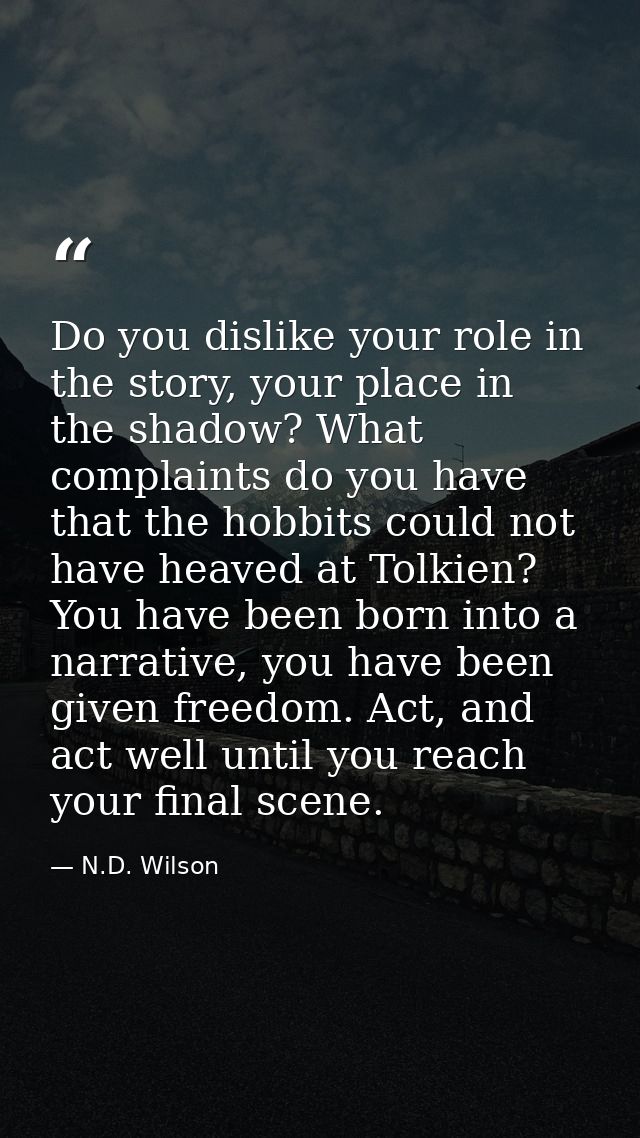 Do you dislike your role in the story, your place in the shadow? What complaints do you have that the hobbits could not  — N.D. Wilson