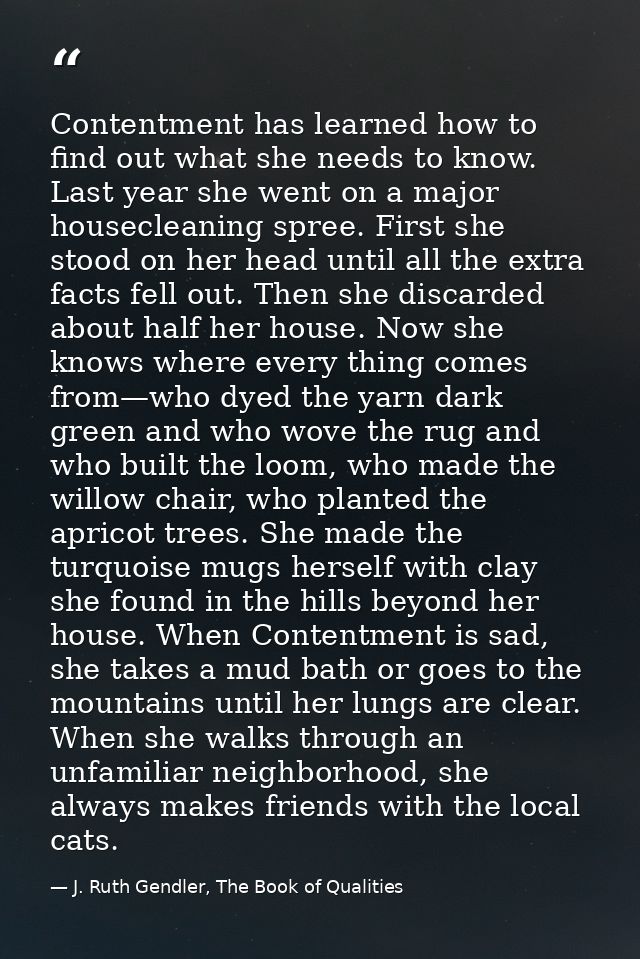 Contentment has learned how to find out what she needs to know. Last year she went on a major housecleaning spree. First — J. Ruth Gendler, The Book of Qualities