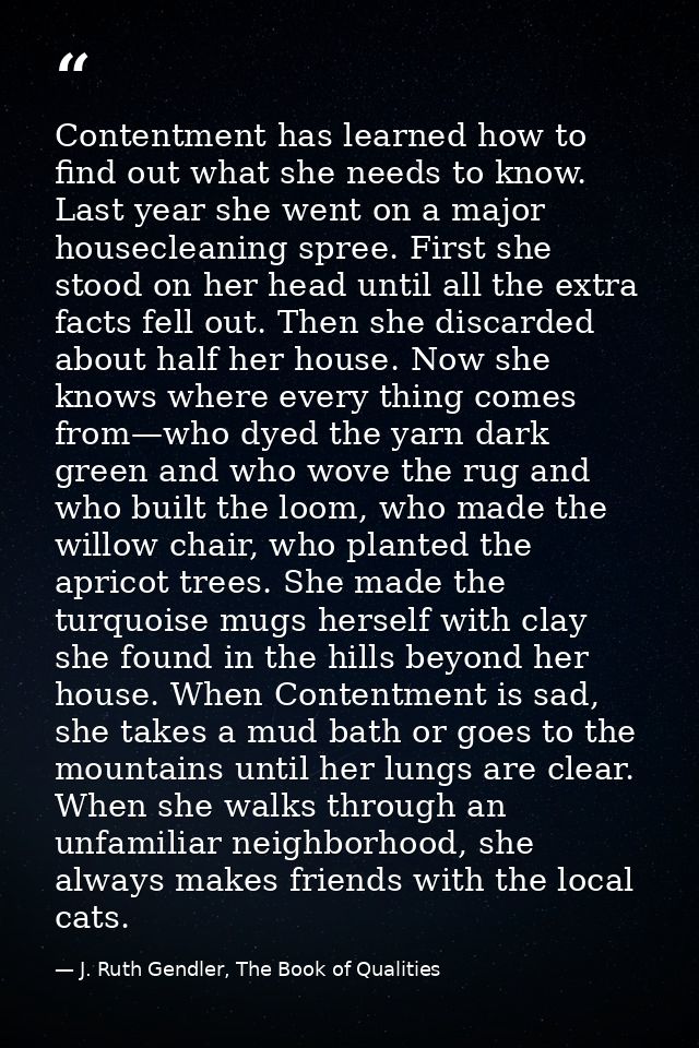 Contentment has learned how to find out what she needs to know. Last year she went on a major housecleaning spree. First — J. Ruth Gendler, The Book of Qualities