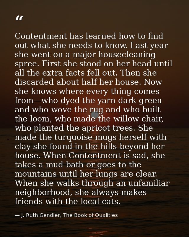 Contentment has learned how to find out what she needs to know. Last year she went on a major housecleaning spree. First — J. Ruth Gendler, The Book of Qualities