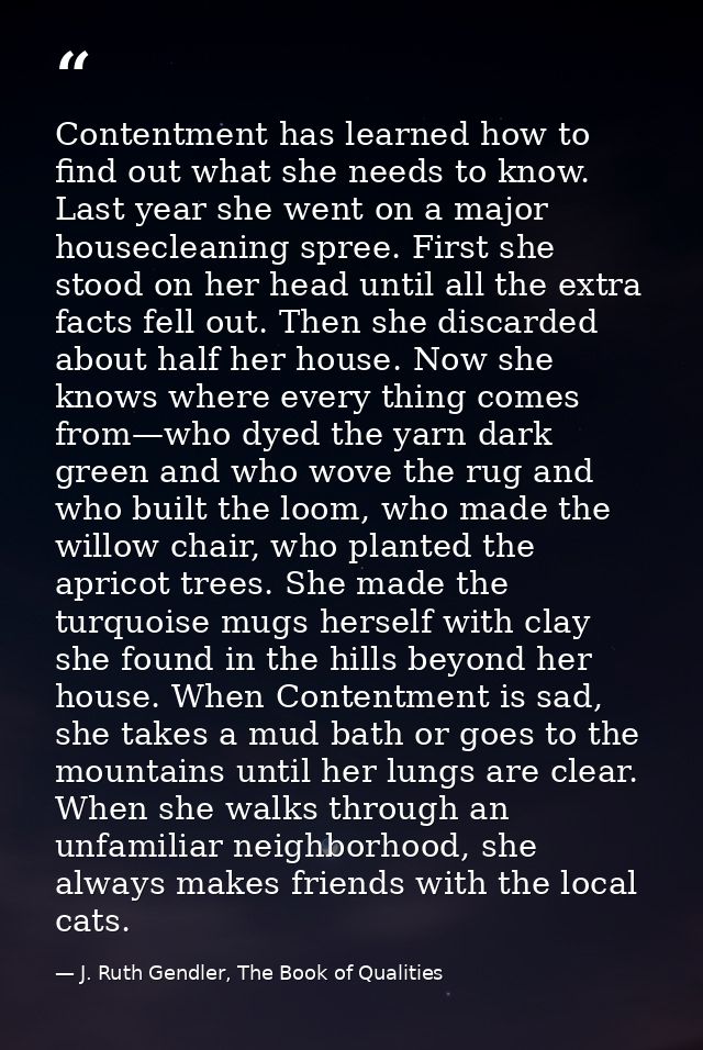 Contentment has learned how to find out what she needs to know. Last year she went on a major housecleaning spree. First — J. Ruth Gendler, The Book of Qualities