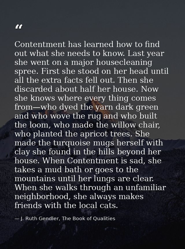 Contentment has learned how to find out what she needs to know. Last year she went on a major housecleaning spree. First — J. Ruth Gendler, The Book of Qualities