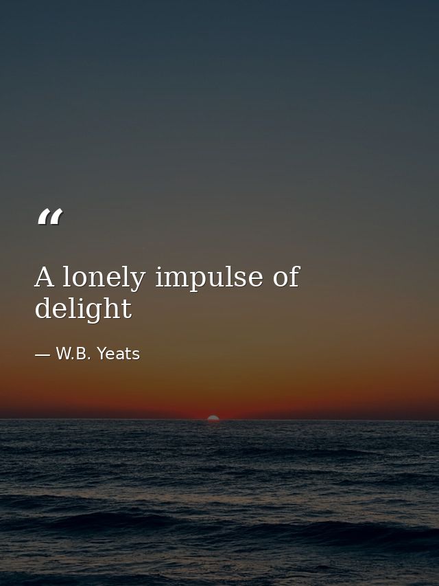 A lonely impulse of delight — W.B. Yeats