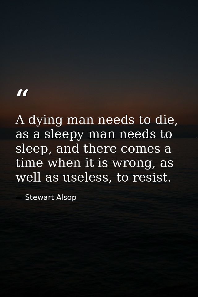 A dying man needs to die, as a sleepy man needs to sleep, and there comes a time when it is wrong, as well as useless, t — Stewart Alsop