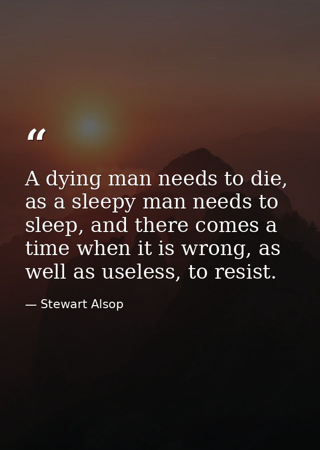 A dying man needs to die, as a sleepy man needs to sleep, and there comes a time when it is wrong, as well as useless, t — Stewart Alsop