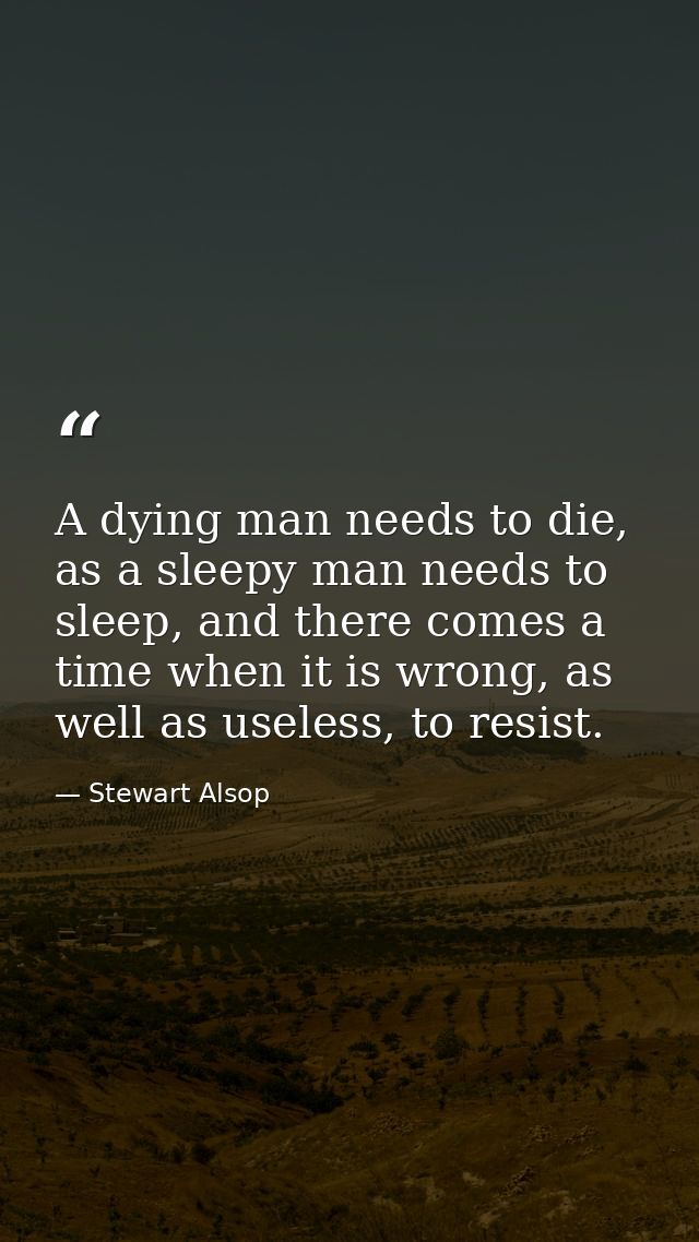 A dying man needs to die, as a sleepy man needs to sleep, and there comes a time when it is wrong, as well as useless, t — Stewart Alsop