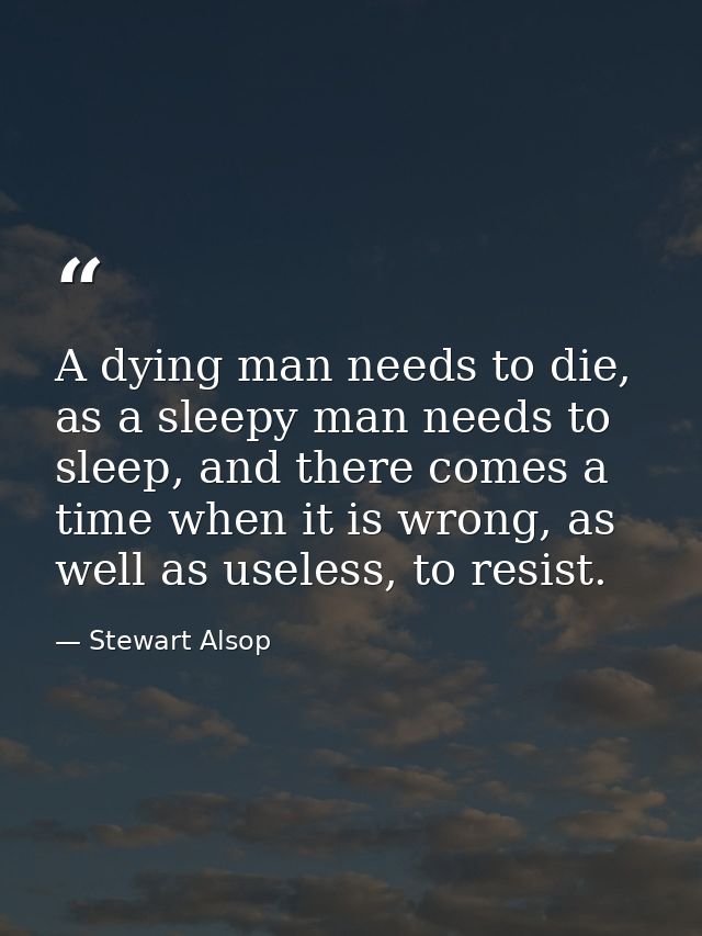 A dying man needs to die, as a sleepy man needs to sleep, and there comes a time when it is wrong, as well as useless, t — Stewart Alsop
