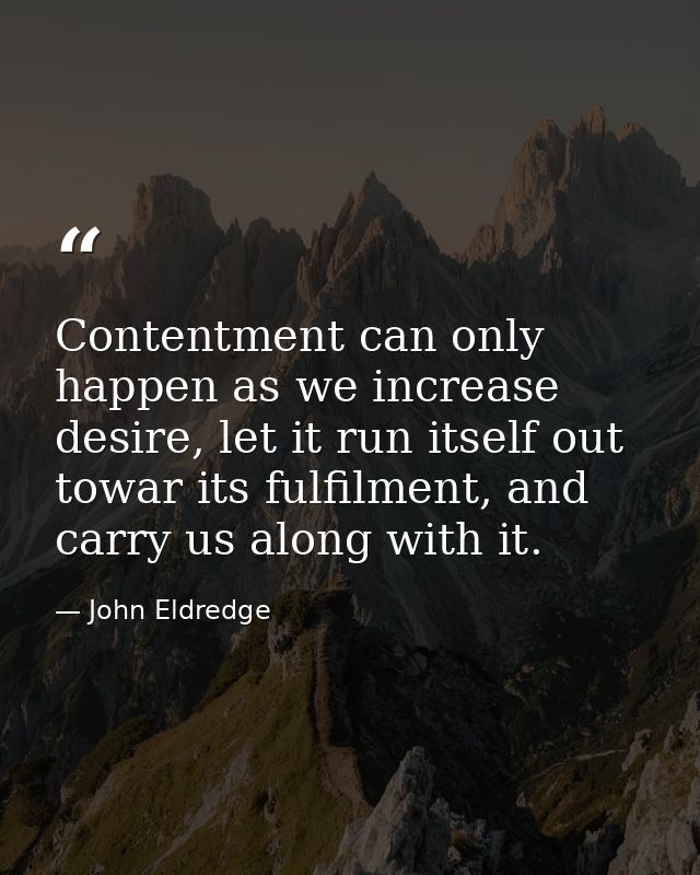 Contentment can only happen as we increase desire, let it run itself out towar its fulfilment, and carry us along with i — John Eldredge