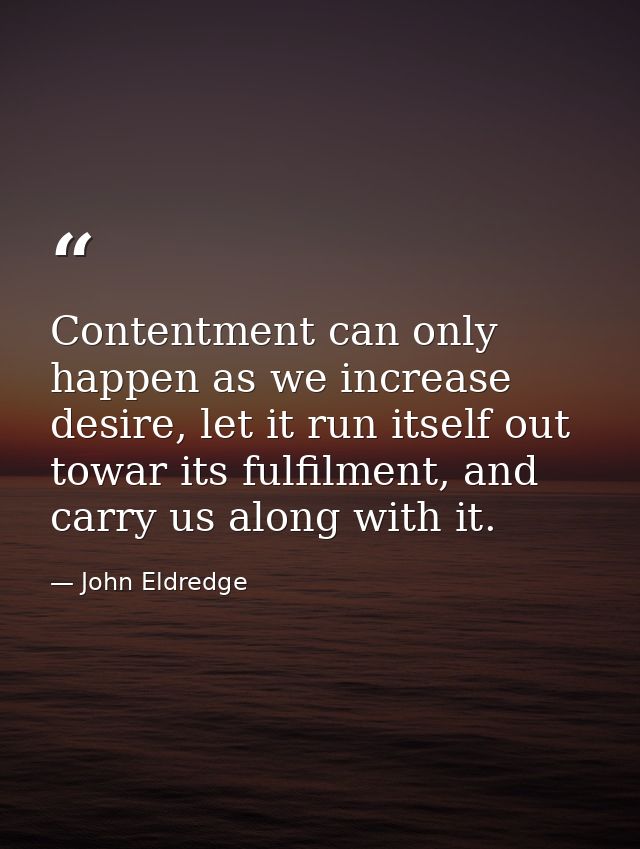 Contentment can only happen as we increase desire, let it run itself out towar its fulfilment, and carry us along with i — John Eldredge