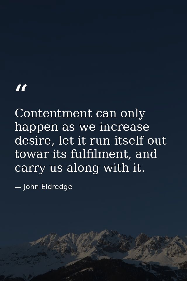 Contentment can only happen as we increase desire, let it run itself out towar its fulfilment, and carry us along with i — John Eldredge