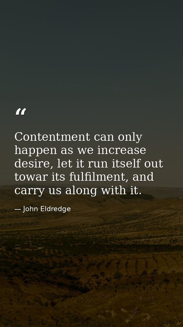 Contentment can only happen as we increase desire, let it run itself out towar its fulfilment, and carry us along with i — John Eldredge