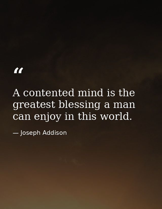 A contented mind is the greatest blessing a man can enjoy in this world. — Joseph Addison