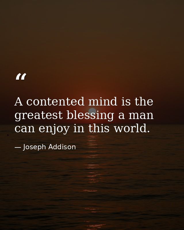 A contented mind is the greatest blessing a man can enjoy in this world. — Joseph Addison
