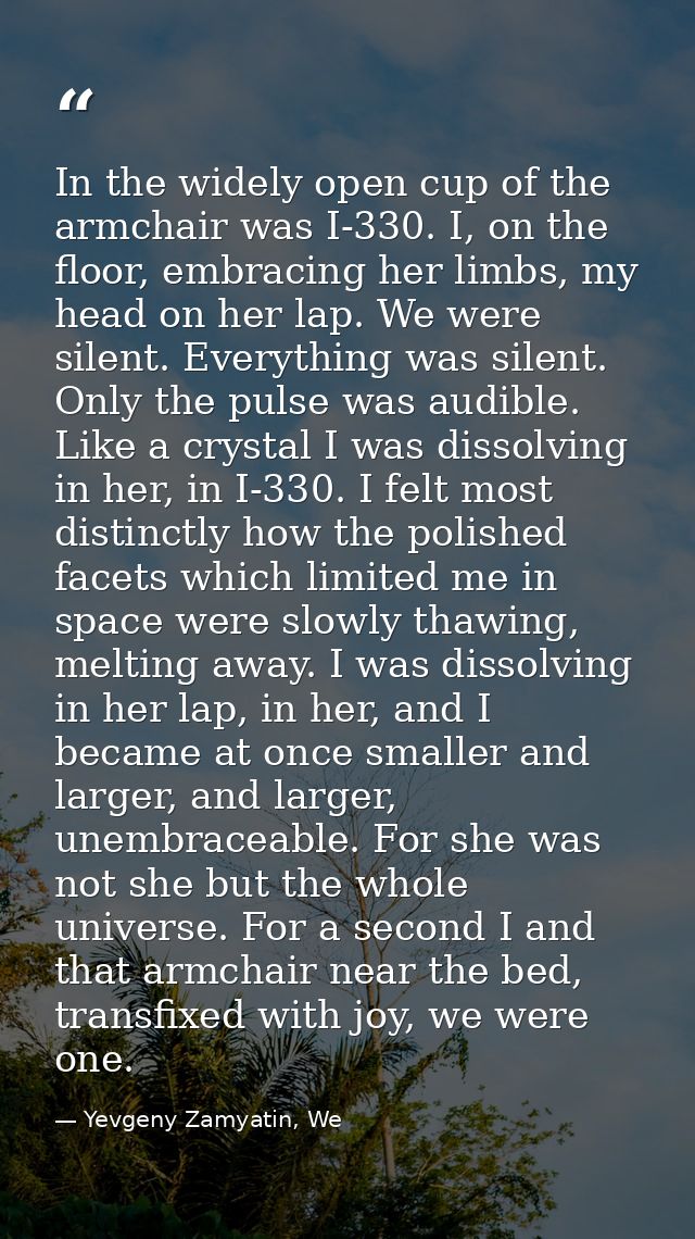 In the widely open cup of the armchair was I-330. I, on the floor, embracing her limbs, my head on her lap. We were sile — Yevgeny Zamyatin, We