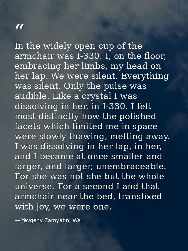 In the widely open cup of the armchair was I-330. I, on the floor, embracing her limbs, my head on her lap. We were sile — Yevgeny Zamyatin, We