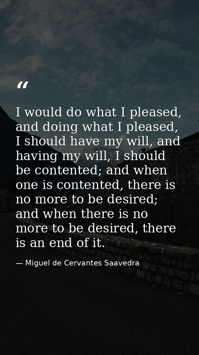 I would do what I pleased, and doing what I pleased, I should have my will, and having my will, I should be contented; a — Miguel de Cervantes Saavedra