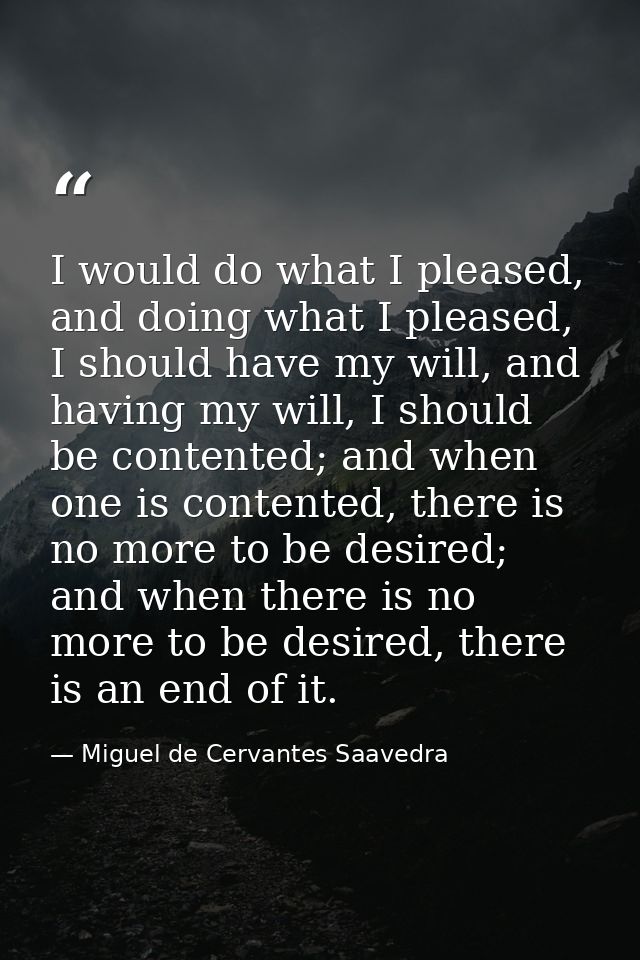 I would do what I pleased, and doing what I pleased, I should have my will, and having my will, I should be contented; a — Miguel de Cervantes Saavedra