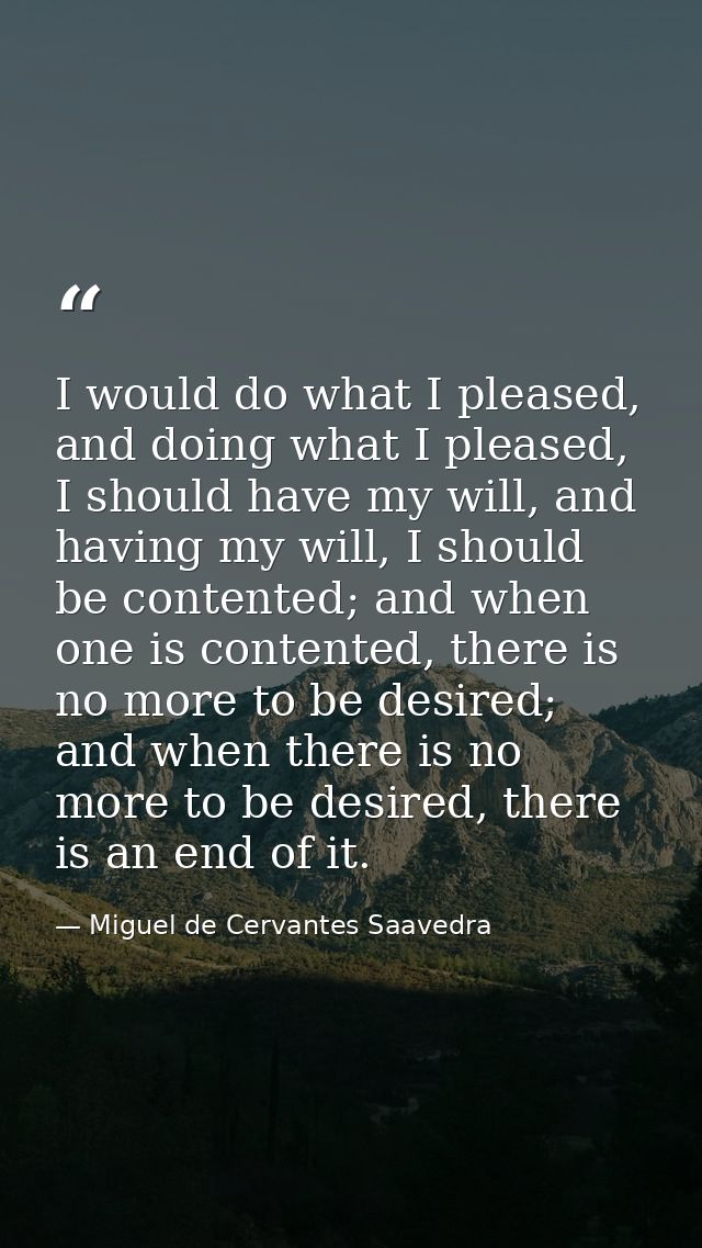 I would do what I pleased, and doing what I pleased, I should have my will, and having my will, I should be contented; a — Miguel de Cervantes Saavedra